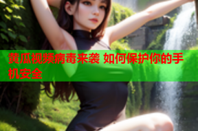 黄瓜视频病毒来袭 如何保护你的手机安全