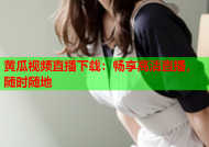 黄瓜视频直播下载：畅享高清直播，随时随地