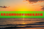 黄黄瓜视频带你探索别样的生活乐趣