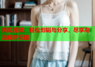 黄瓜视频：轻松剪辑与分享，尽享高清视听乐趣
