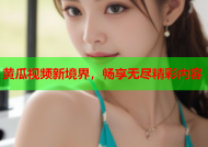 黄瓜视频新境界，畅享无尽精彩内容