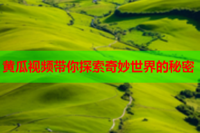 黄瓜视频带你探索奇妙世界的秘密