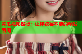 黄瓜视频揭秘：让你欲罢不能的精彩瞬间