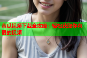 黄瓜视频下载全攻略：轻松获取你喜爱的视频
