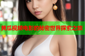 黄瓜视频电影的秘密世界探索之旅