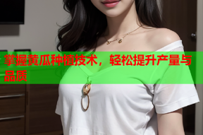 掌握黄瓜种植技术，轻松提升产量与品质