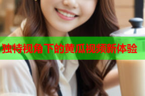 独特视角下的黄瓜视频新体验