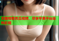 无限观看黄瓜视频，尽享苹果平台最热影视