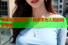 黄瓜视频的秘密：探索不为人知的精彩世界