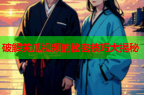 破解黄瓜视频的秘密技巧大揭秘