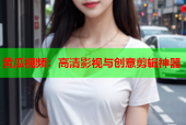 黄瓜视频：高清影视与创意剪辑神器
