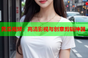 黄瓜视频：高清影视与创意剪辑神器