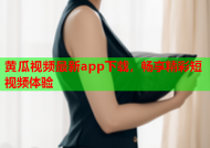黄瓜视频最新app下载，畅享精彩短视频体验