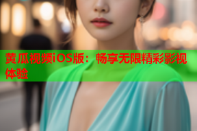 黄瓜视频iOS版：畅享无限精彩影视体验