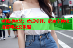 短视频神器：黄瓜视频，尽享个性化推荐与社交乐趣