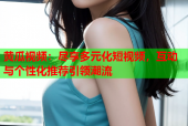 黄瓜视频：尽享多元化短视频，互动与个性化推荐引领潮流