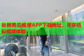 最新黄瓜视频APP下载地址，尽享精彩视频体验