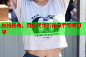 独特视角，黄瓜视频带你探索无限可能