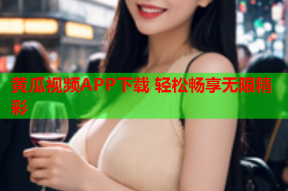 黄瓜视频APP下载 轻松畅享无限精彩