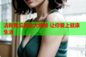 清新黄瓜美食大揭秘 让你爱上健康生活