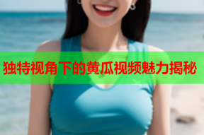 独特视角下的黄瓜视频魅力揭秘