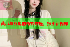 黄瓜与丝瓜的奇妙碰撞，探索新视界