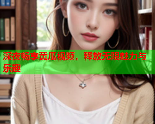 深夜畅享黄瓜视频，释放无限魅力与乐趣  第1张