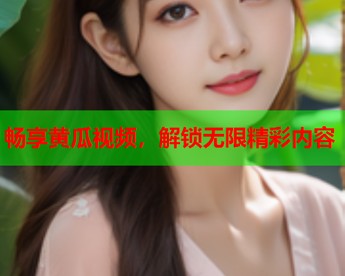 畅享黄瓜视频，解锁无限精彩内容  第1张