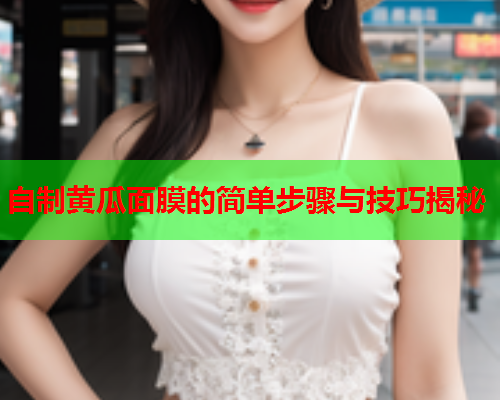 自制黄瓜面膜的简单步骤与技巧揭秘  第1张