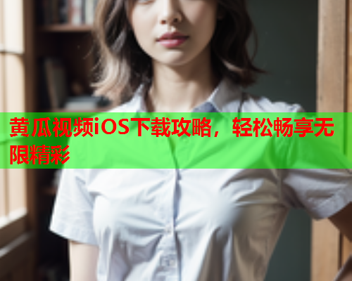 黄瓜视频iOS下载攻略，轻松畅享无限精彩  第1张