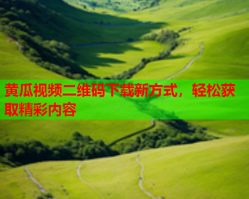 黄瓜视频二维码下载新方式，轻松获取精彩内容  第1张