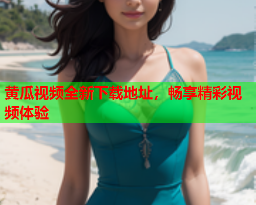 黄瓜视频全新下载地址，畅享精彩视频体验  第2张