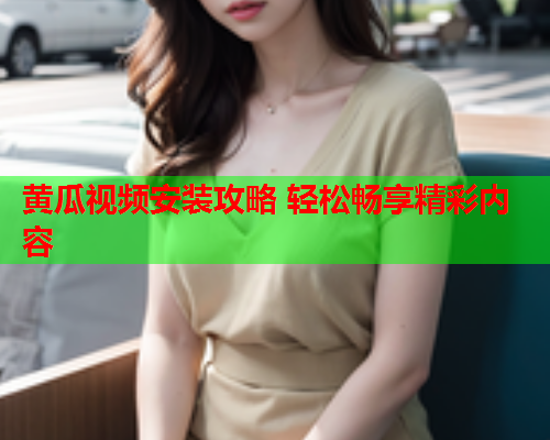 黄瓜视频安装攻略 轻松畅享精彩内容  第2张