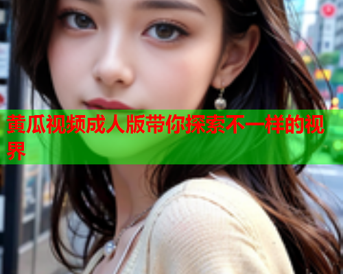 黄瓜视频成人版带你探索不一样的视界  第1张