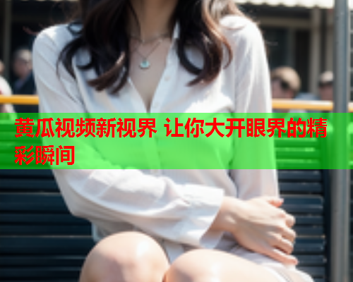黄瓜视频新视界 让你大开眼界的精彩瞬间  第2张
