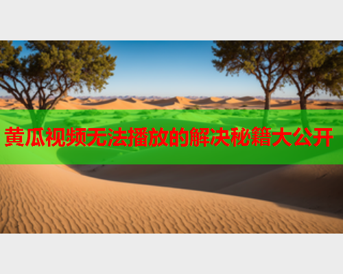 黄瓜视频无法播放的解决秘籍大公开  第1张