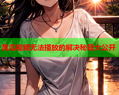 黄瓜视频无法播放的解决秘籍大公开  第2张