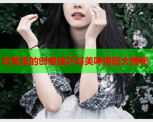 切黄瓜的创意技巧与美味搭配大揭秘  第1张