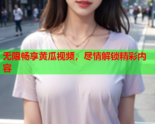 无限畅享黄瓜视频，尽情解锁精彩内容  第2张