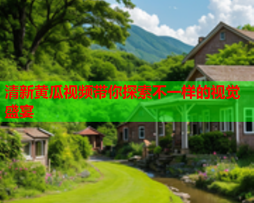 清新黄瓜视频带你探索不一样的视觉盛宴  第1张
