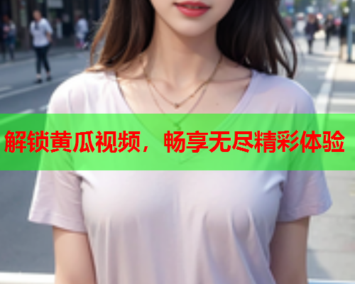 解锁黄瓜视频，畅享无尽精彩体验  第2张