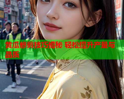 黄瓜修剪技巧揭秘 轻松提升产量与品质  第2张