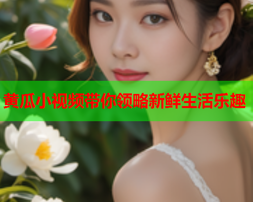 黄瓜小视频带你领略新鲜生活乐趣  第1张