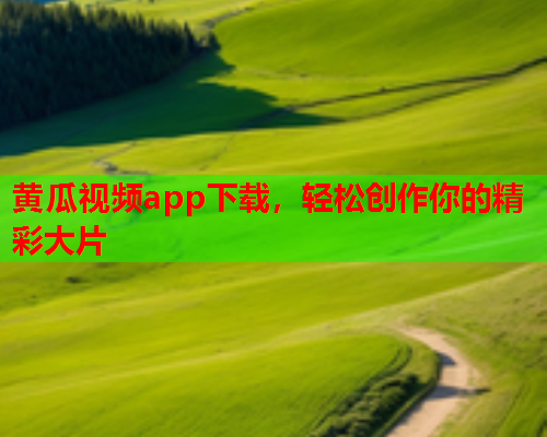 黄瓜视频app下载，轻松创作你的精彩大片  第2张