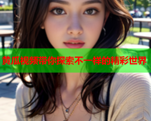 黄瓜视频带你探索不一样的精彩世界  第2张