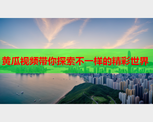 黄瓜视频带你探索不一样的精彩世界  第1张