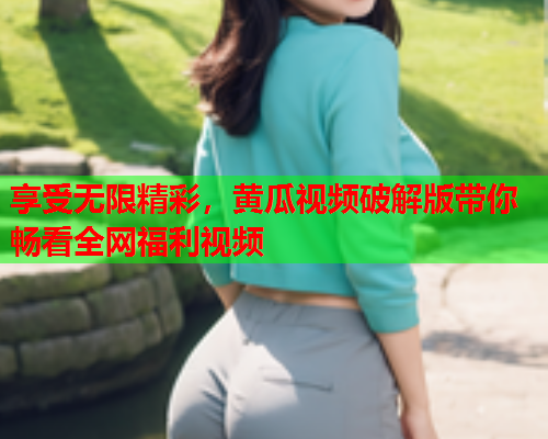享受无限精彩，黄瓜视频破解版带你畅看全网福利视频  第1张