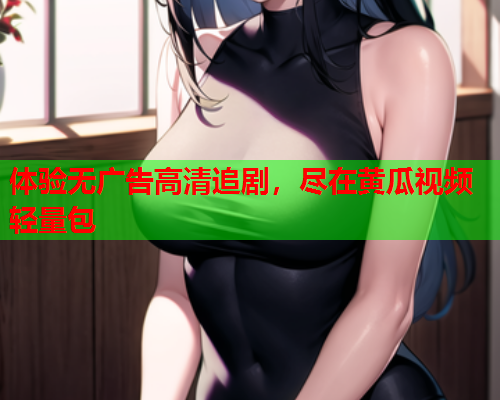 体验无广告高清追剧,尽在黄瓜视频轻量包 第1张 体验无广告高清追剧,尽在黄瓜视频轻量包 第1张