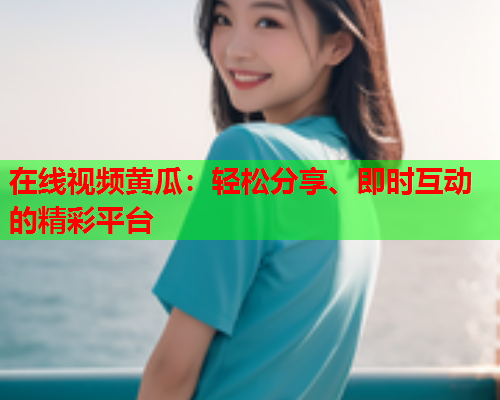 在线视频黄瓜：轻松分享、即时互动的精彩平台  第1张