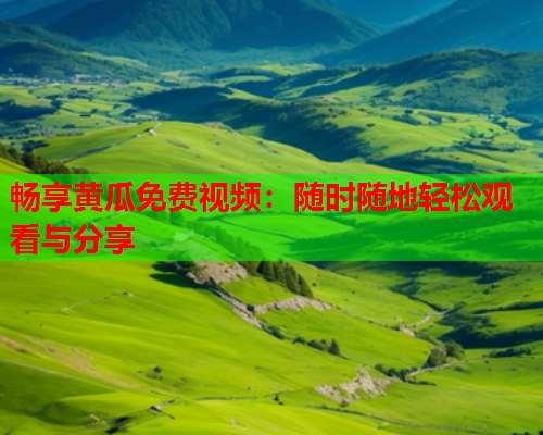 畅享黄瓜免费视频：随时随地轻松观看与分享  第1张